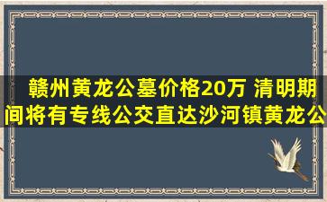 赣州黄龙公墓价格20万 清明期间将有专线公交直达沙河镇黄龙公墓区